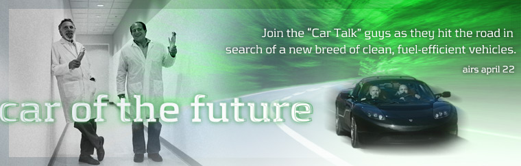 Car of the Future: Join the 'Car Talk' guys as they hit the road in search of a new breed of clean, fuel-efficient vehicles. Airs on PBS April 22, 2008
