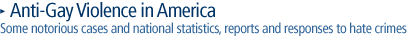 Anti-Gay Violence in America Some notorious cases and national statistics, reports and responses to hate crimes