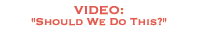 VIDEO: should we do this?