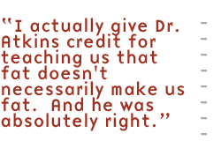 I actually give Dr. Atkins credit for teaching us that fat doesn't necessarily make us fat.  And he was absolutely right.