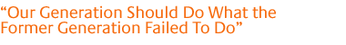 Our Generation Should Do What the Former Generation Failed To Do