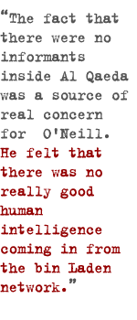 The fact that there were no informants inside [Al Qaeda] was a source of real concern for [O'Neill]. He felt that there was no really good human intelligence coming in from the bin Laden network