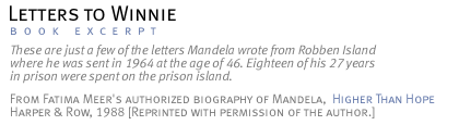 LETTERS TO WINNIE These are just a few of the letters Mandela wrote from Robben Island where he was sent in 1964 at the age of 46. Eighteen of his  27 years in prison were spent on the prison island. [From Fatima Meer's authorized biography of Mandela,  Higher Than Hope.  Harper &  Row, 1988. Reprinted with permission of the author.]