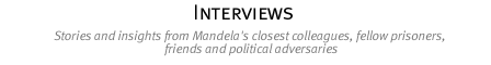 interviews... Stories and insights from Mandela's closest colleagues, fellow prisoners, friends and political adversaries