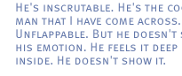 He's inscrutable. He's the coolest man that I have come across. Unflappable. But he doesn't show his emotion. He feels it deep down inside. He doesn't show it. 