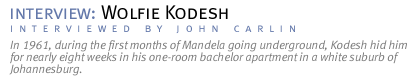 interview: WOLFIE KODESH In 1961, during the first months of Mandela going underground, Kodesh hid him for nearly eight weeks in his one-room bachelor apartment in a white suburb of Johannesburg. (Interview conducted by John Carlin.)