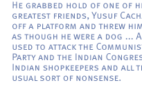 He grabbed hold of one of his greatest friends, Yusuf Cachalia, off a platform and threw him off as though he were a dog ... And he used to attack the Communist Party and the Indian Congress and Indian shopkeepers and all the usual sort of nonsense. 