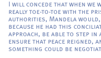 I will concede that when we were really toe-to-toe with the prison authorities, Mandela would, because he had this conciliatory approach, be able to step in and ensure that peace reigned, and that something could be negotiated.