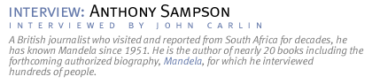 interview: ANTHONY SAMPSON A British journalist who visited and reported from South Africa for decades, he has known Mandela since 1951. He is the author of nearly 20 books including the forthcoming authorized biography, Mandela, for which he interviewed hundreds of people.