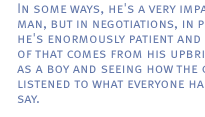In some ways, he's a very impatient man, but in negotiations, in politics, he's enormously patient and part of that comes from his upbringing as a boy and seeing how the chief listened to what everyone had to say.
