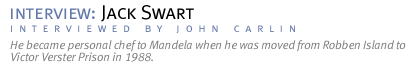 interview: JACK SWART He became personal chef to Mandela when he was moved from Robben Island to Victor Verster Prison in 1988. (Interview conducted by John Carlin.)