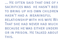 ... He often said that one of his sacrifices was  he hasn't been able to bring up his own children,  he hasn't had a  meaningful relationship with his wife Winnie. That she had never had much of him because he was either underground or in prison. He talked about all this.