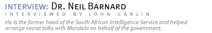 interview:  DR. NEIL BARNARD He is the former head of the South African Intelligence Service and helped arrange secret talks with Mandela on behalf of the government. (Interview conducted by John Carlin.)