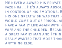 He never allowed his private life to faze him ... He's always absolutely in control of his emotions. But his one great wish was that he would come out of prison, and have a family life again with his wife and the children. Because he's a great family man and I think he really wanted that more than anything else. 