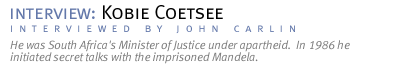 interview: KOBIE COETSEE He was South Africa's Minister of Justice under apartheid.  In 1986 he initiated secret talks with the imprisoned Mandela. (Interview conducted by John Carlin.)
