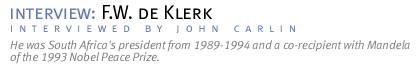 interview: F.W. DE KLERK He was South Africa's president from 1989-1994 and a co-recipient with Mandela of the 1993 Nobel Peace Prize. (Interview conducted by John Carlin.)