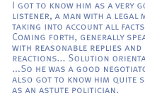 I got to know him as a very good listener, a man with a legal mind, taking into account all facts. Coming forth, generally speaking, with reasonable replies and reactions... Solution orientated. ...So he was a good negotiator. I also got to know him quite soon as an astute politician.