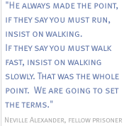 He always made the point, if they say you must run, insist on walking. If they say you must walk fast, insist on walking slowly.That was the whole point.We are going to set the terms.  - Neville Alexander, fellow prisoner