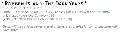 Robben Island:  The Dark Years...Chapter 66 of Mandela's autobiography Long Walk to Freedom...deals with the prison warders, and prisoners' strategies for communicating with each other....c. Little, Brown and Company 1994...[reprinted with permission of the publisher]