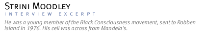 INTERVIEW WITH STRINI MOODLEY He was a young member of the Black Consciousness movement, sent to Robben Island in 1976.  His cell was across from Mandela's.