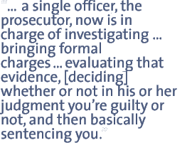 à’a single officer, the prosecutor, now is in charge of investigatingà’ bringing formal chargesà’evaluating that evidence, [deciding] whether or not in his or her judgment youàÔre guilty or not, and then basically sentencing you.