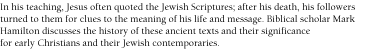In his teaching, Jesus often quoted the Jewish Scriptures; after his death, his followers turned to them for clues to the meaning of his life and message. Biblical scholar Mark Hamilton discusses the history of these ancient texts and their significance for early Christians and their Jewish contemporaries.