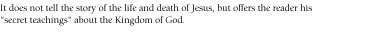 It does not tell the story of the life and death of Jesus, but offers the reader his 'secret teachings' about the Kingdom of God.