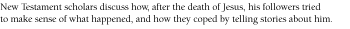 New Testament scholars discuss how, after the death of Jesus, his followers tried to make sense of what happened, and how they coped by telling stories about him.