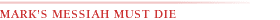 MARK'S MESSIAH MUST DIE