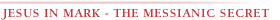 JESUS IN MARK - THE MESSIANIC SECRET