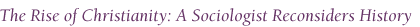 The Rise of Christianity: A Sociologist Reconsiders History