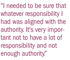 I needed to be sure that whatever responsibility I had was aligned with the authority. It's very important not to have a lot of responsibility and not enough authority.