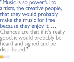 Music is so powerful to artists, the creative people, that they would probably make the music for free because they enjoy it.  Chances are that if it's really good, it would probably be heard and signed and be distributed.