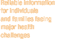 Reliable information for individuals and families facing major health challenges